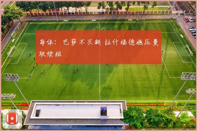 每体：巴萨不买断 拉什福德施压曼联续租