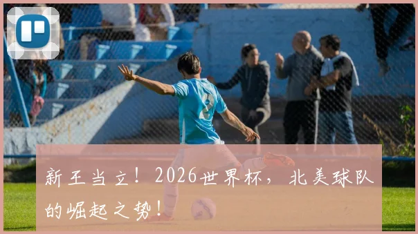 新王当立！2026世界杯，北美球队的崛起之势！