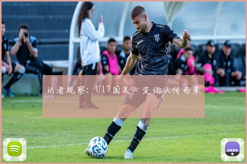 记者观察：U17国足，变化从何而来