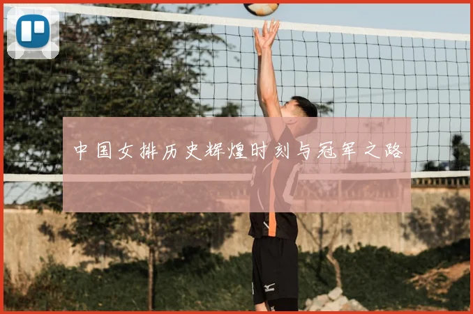 中国女排历史辉煌时刻与冠军之路