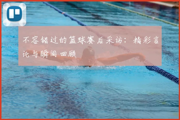 不容错过的篮球赛后采访：精彩言论与瞬间回顾