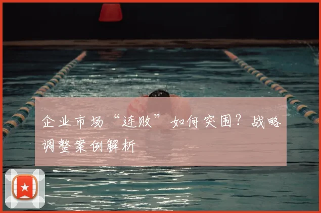 企业市场“连败”如何突围？战略调整案例解析