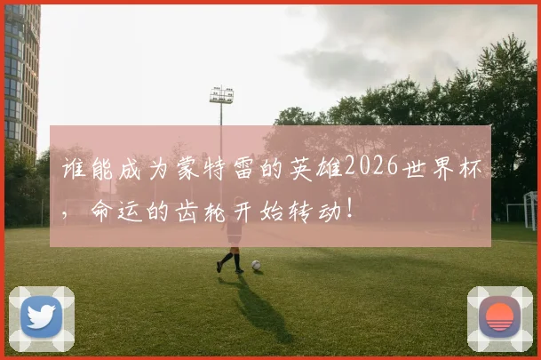 谁能成为蒙特雷的英雄2026世界杯，命运的齿轮开始转动！