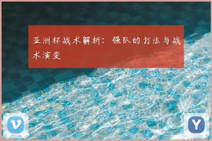 亚洲杯战术解析：强队的打法与战术演变