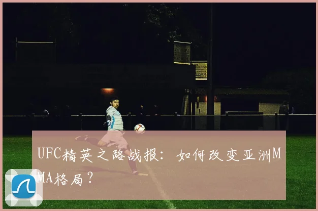 UFC精英之路战报：如何改变亚洲MMA格局？