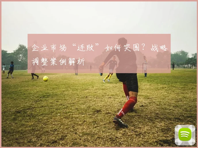 企业市场“连败”如何突围？战略调整案例解析