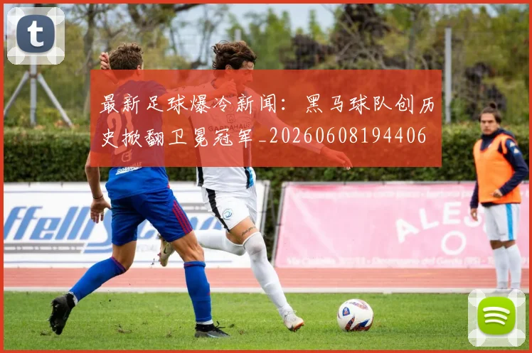 最新足球爆冷新闻：黑马球队创历史掀翻卫冕冠军_20260608194406