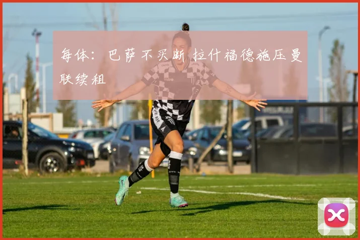 每体：巴萨不买断 拉什福德施压曼联续租