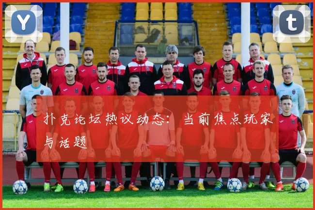 扑克论坛热议动态：当前焦点玩家与话题