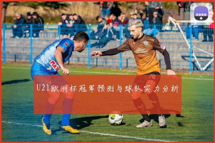 U21欧洲杯冠军预测与球队实力分析