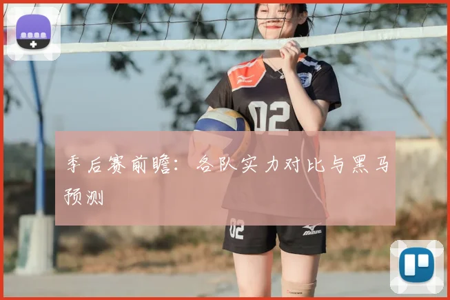 季后赛前瞻:各队实力对比与黑马预测