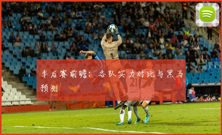 季后赛前瞻:各队实力对比与黑马预测