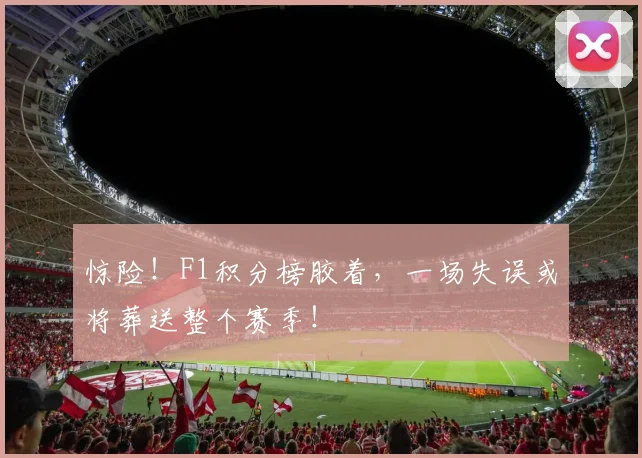 惊险！F1积分榜胶着，一场失误或将葬送整个赛季！