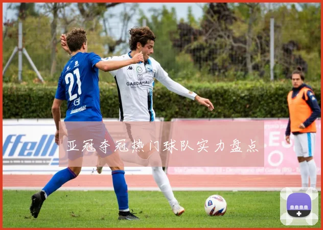 亚冠夺冠热门球队实力盘点