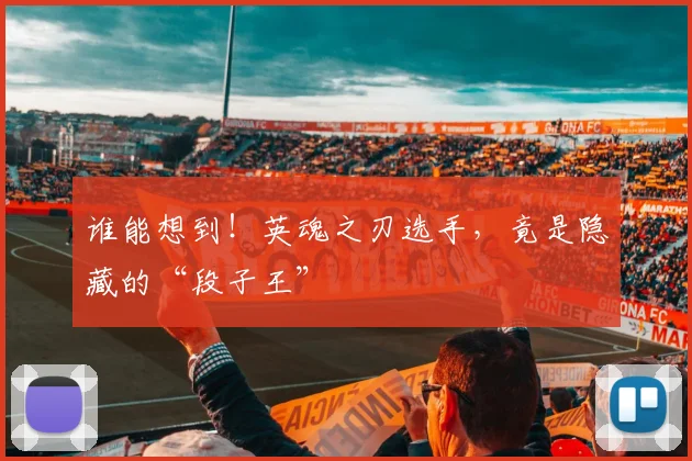 谁能想到！英魂之刃选手，竟是隐藏的“段子王”