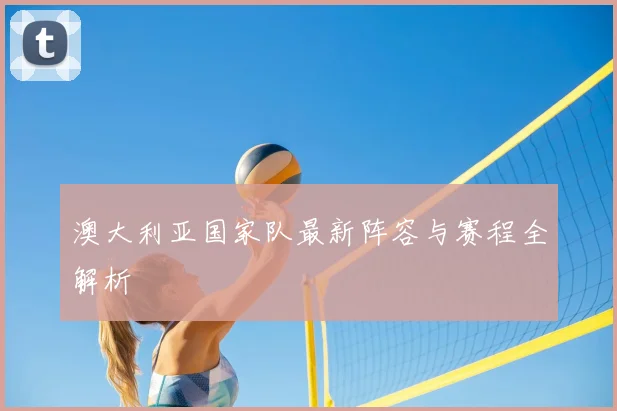 澳大利亚国家队最新阵容与赛程全解析