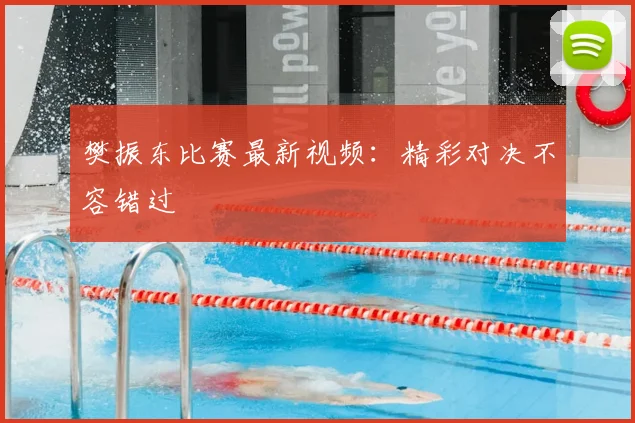 樊振东比赛最新视频：精彩对决不容错过