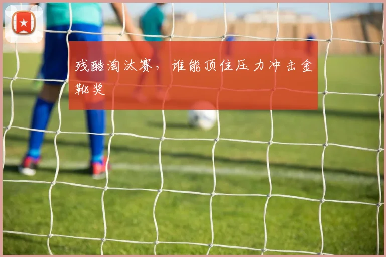 残酷淘汰赛，谁能顶住压力冲击金靴奖