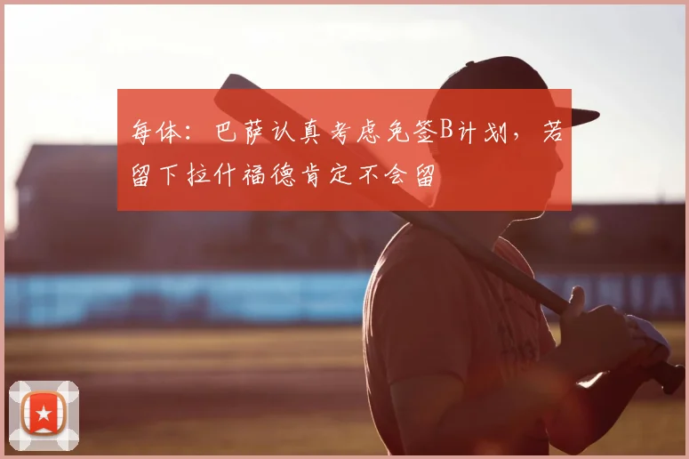 每体：巴萨认真考虑免签B计划，若留下拉什福德肯定不会留