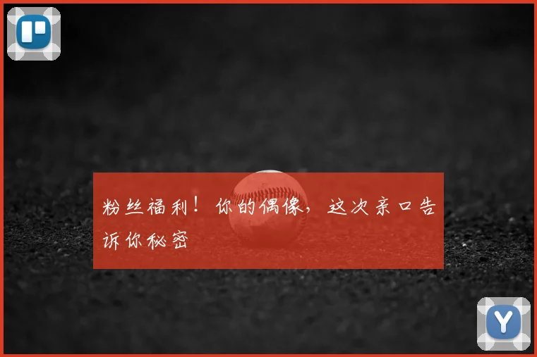 粉丝福利！你的偶像，这次亲口告诉你秘密