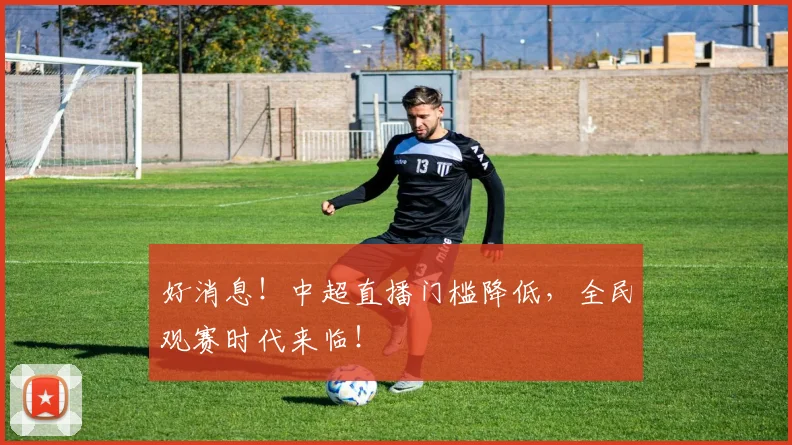 好消息!中超直播门槛降低,全民观赛时代来临!