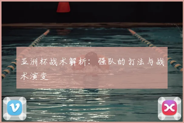 亚洲杯战术解析：强队的打法与战术演变