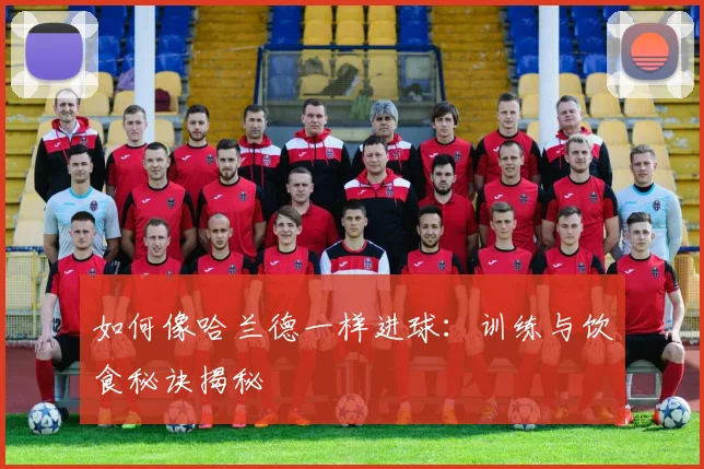 如何像哈兰德一样进球：训练与饮食秘诀揭秘