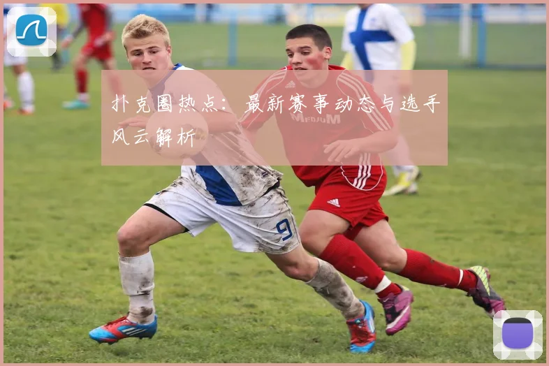 扑克圈热点：最新赛事动态与选手风云解析