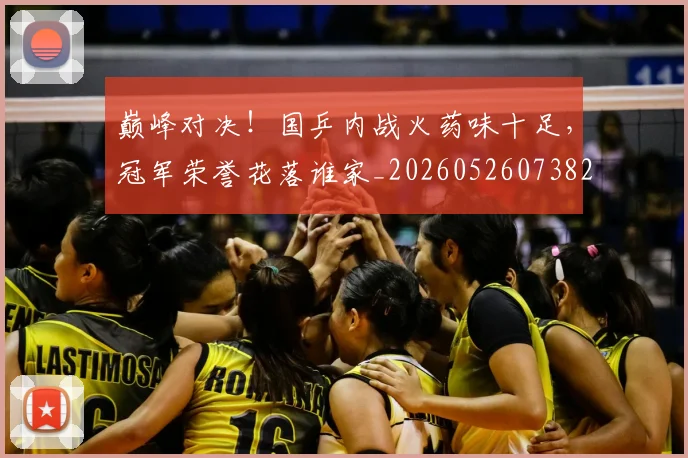 巅峰对决！国乒内战火药味十足，冠军荣誉花落谁家_20260526073821