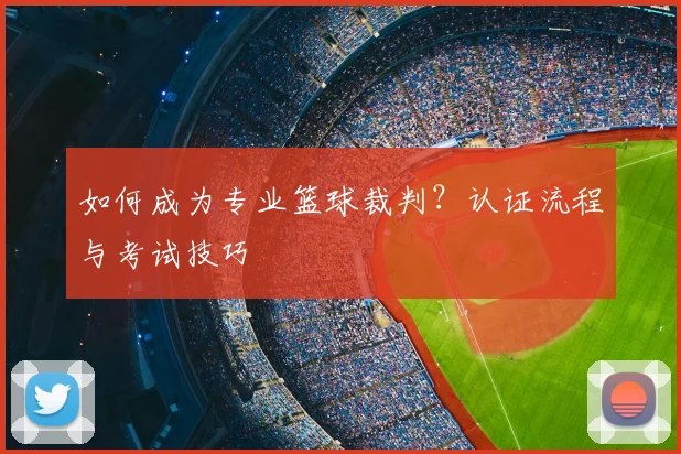 如何成为专业篮球裁判？认证流程与考试技巧