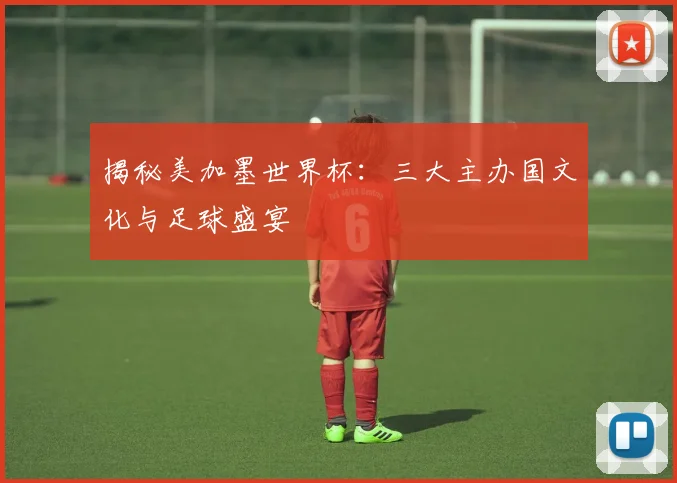 揭秘美加墨世界杯：三大主办国文化与足球盛宴