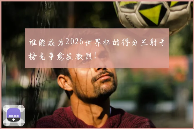 谁能成为2026世界杯的得分王射手榜竞争愈发激烈!