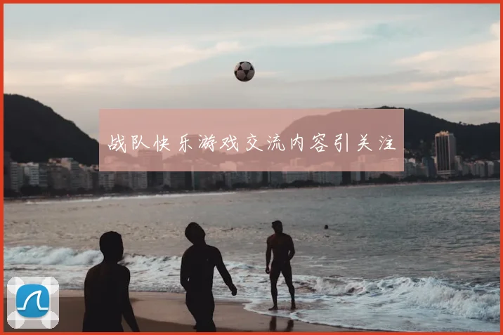战队快乐游戏交流内容引关注