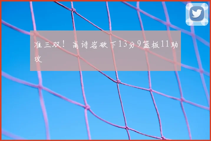 准三双！高诗岩砍下13分9篮板11助攻