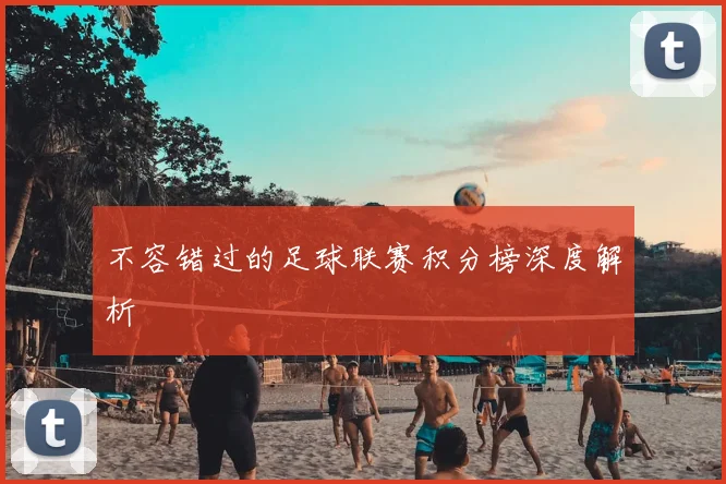 不容错过的足球联赛积分榜深度解析