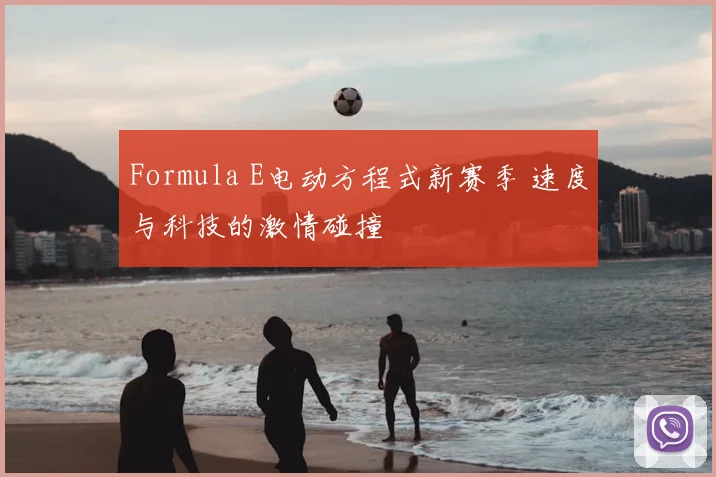 Formula E电动方程式新赛季 速度与科技的激情碰撞