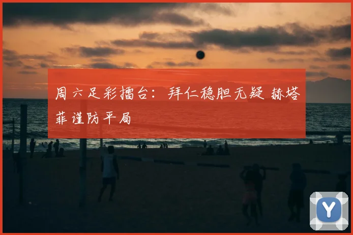 周六足彩擂台：拜仁稳胆无疑 赫塔菲谨防平局