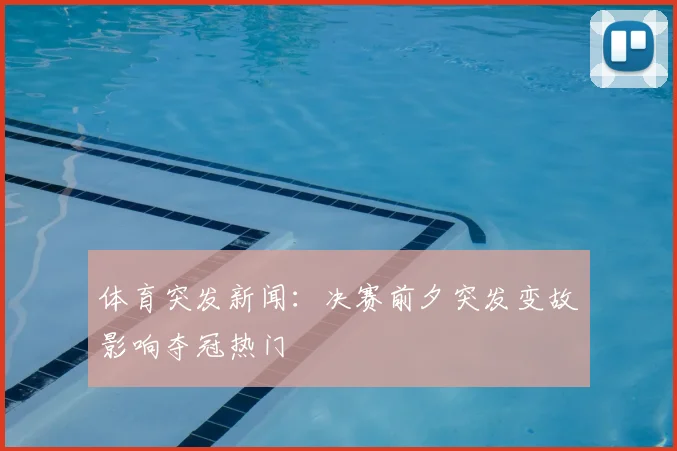 体育突发新闻：决赛前夕突发变故影响夺冠热门