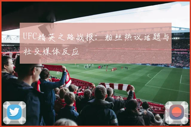 UFC精英之路战报：粉丝热议话题与社交媒体反应