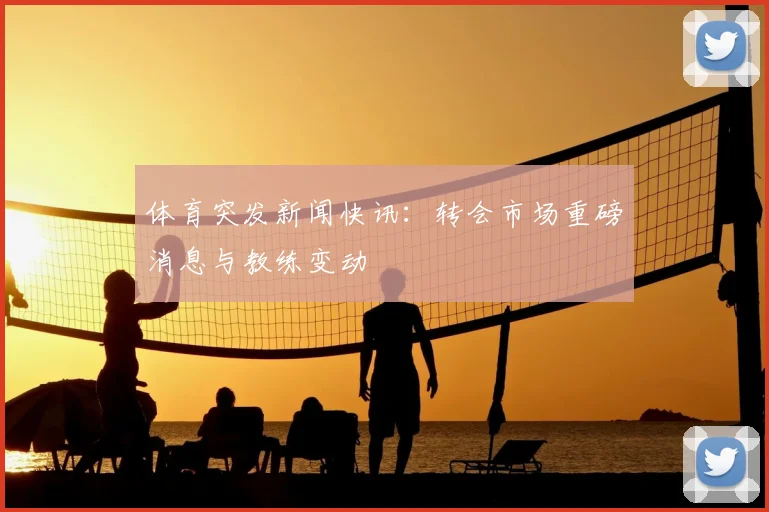 体育突发新闻快讯：转会市场重磅消息与教练变动