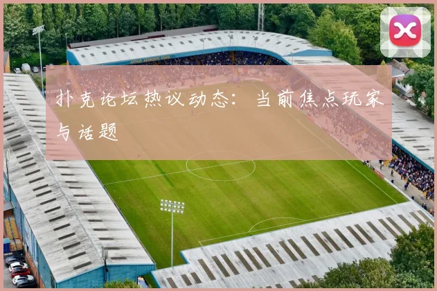 扑克论坛热议动态：当前焦点玩家与话题