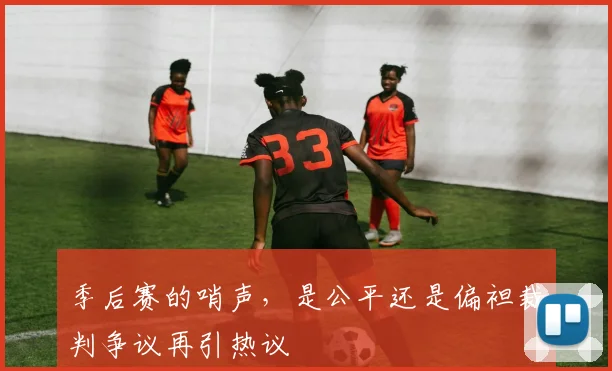 季后赛的哨声,是公平还是偏袒裁判争议再引热议