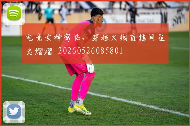 电竞女神驾临，穿越火线直播间星光熠熠_20260526085801