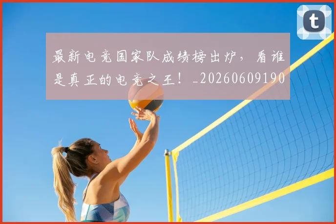 最新电竞国家队成绩榜出炉，看谁是真正的电竞之王！_20260609190640