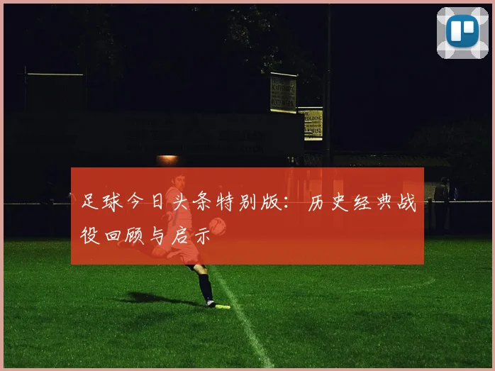 足球今日头条特别版：历史经典战役回顾与启示