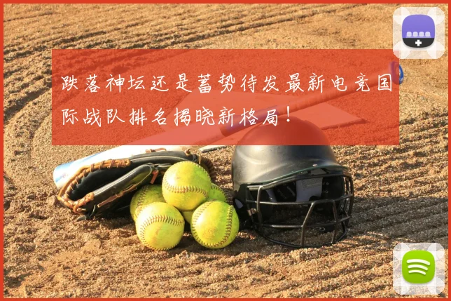 跌落神坛还是蓄势待发最新电竞国际战队排名揭晓新格局！