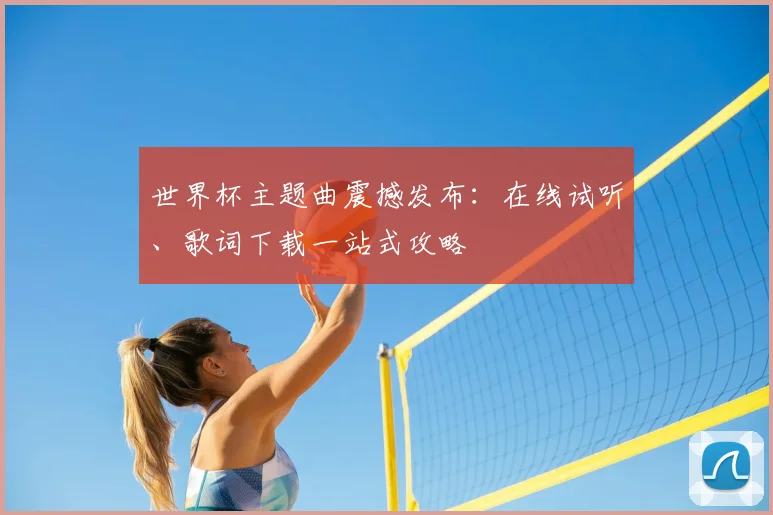世界杯主题曲震撼发布：在线试听、歌词下载一站式攻略