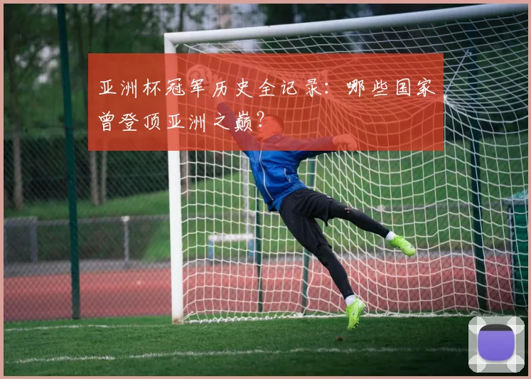 亚洲杯冠军历史全记录：哪些国家曾登顶亚洲之巅？