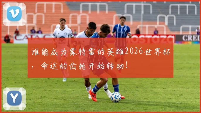谁能成为蒙特雷的英雄2026世界杯,命运的齿轮开始转动!
