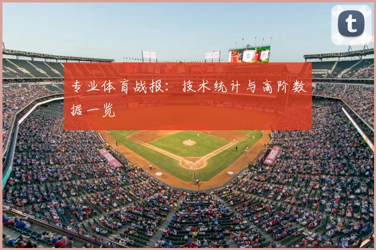 专业体育战报：技术统计与高阶数据一览